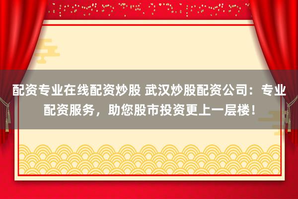 配资专业在线配资炒股 武汉炒股配资公司：专业配资服务，助您股市投资更上一层楼！