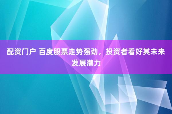 配资门户 百度股票走势强劲，投资者看好其未来发展潜力