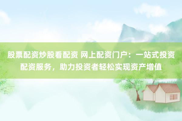 股票配资炒股看配资 网上配资门户：一站式投资配资服务，助力投资者轻松实现资产增值