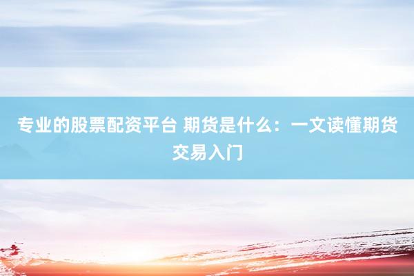 专业的股票配资平台 期货是什么：一文读懂期货交易入门
