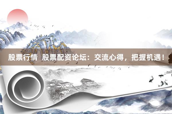 股票行情  股票配资论坛：交流心得，把握机遇！