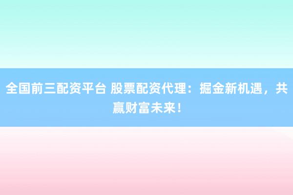 全国前三配资平台 股票配资代理：掘金新机遇，共赢财富未来！