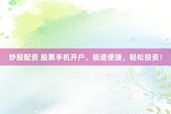 炒股配资 股票手机开户，极速便捷，轻松投资！