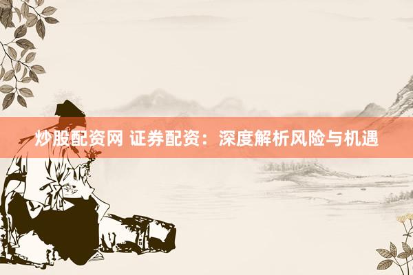 炒股配资网 证券配资：深度解析风险与机遇
