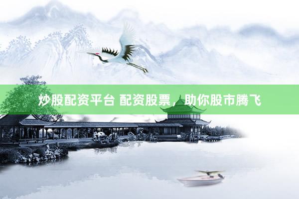 炒股配资平台 配资股票，助你股市腾飞