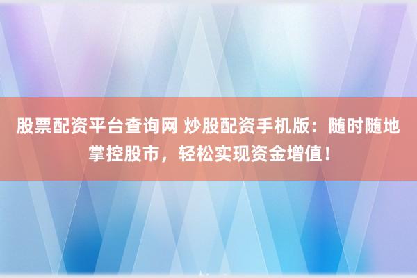 股票配资平台查询网 炒股配资手机版：随时随地掌控股市，轻松实现资金增值！