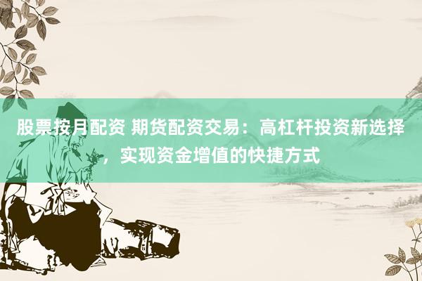 股票按月配资 期货配资交易：高杠杆投资新选择，实现资金增值的快捷方式