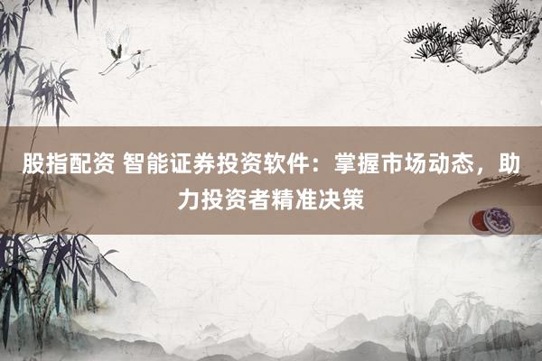 股指配资 智能证券投资软件：掌握市场动态，助力投资者精准决策