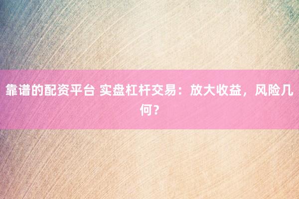 靠谱的配资平台 实盘杠杆交易：放大收益，风险几何？