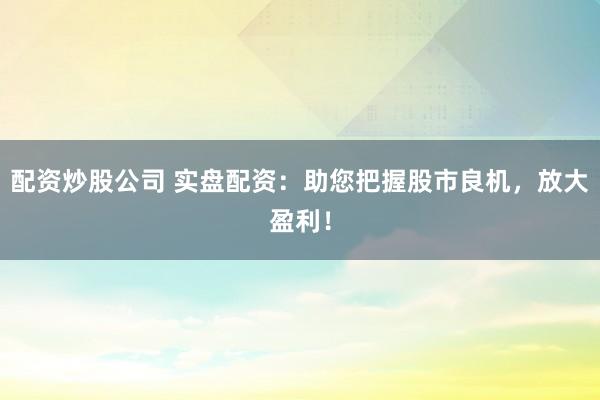 配资炒股公司 实盘配资:助您把握股市良机,放大盈利!