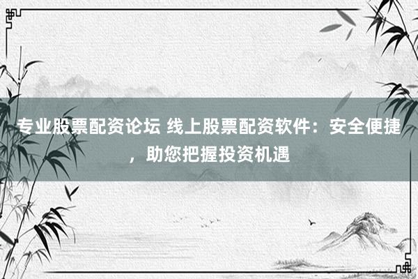 专业股票配资论坛 线上股票配资软件：安全便捷，助您把握投资机遇