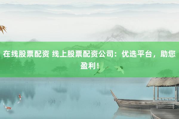 在线股票配资 线上股票配资公司:优选平台,助您盈利!