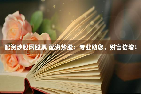 配资炒股网股票 配资炒股：专业助您，财富倍增！