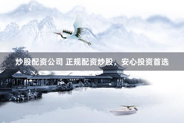 炒股配资公司 正规配资炒股,安心投资首选