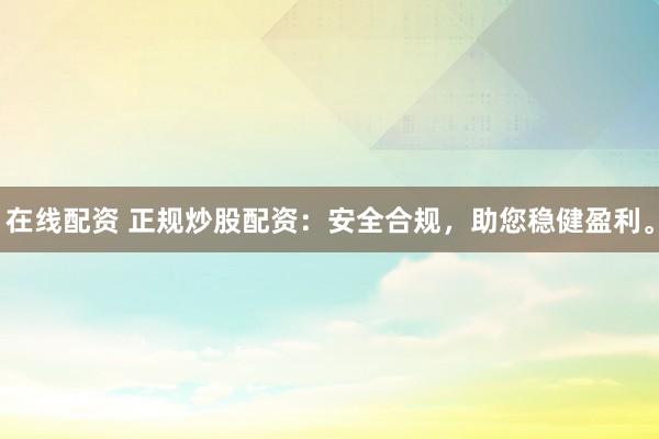 在线配资 正规炒股配资：安全合规，助您稳健盈利。