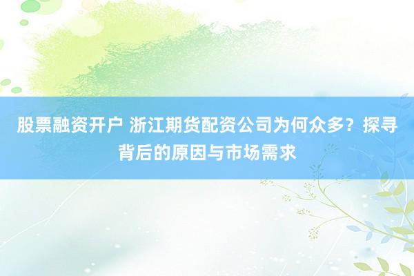 股票融资开户 浙江期货配资公司为何众多？探寻背后的原因与市场需求