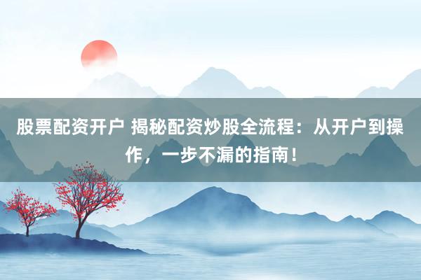股票配资开户 揭秘配资炒股全流程：从开户到操作，一步不漏的指南！