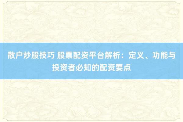 散户炒股技巧 股票配资平台解析：定义、功能与投资者必知的配资要点