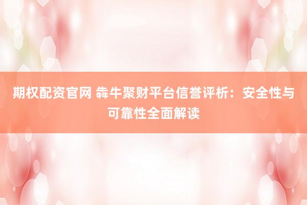 期权配资官网 犇牛聚财平台信誉评析：安全性与可靠性全面解读