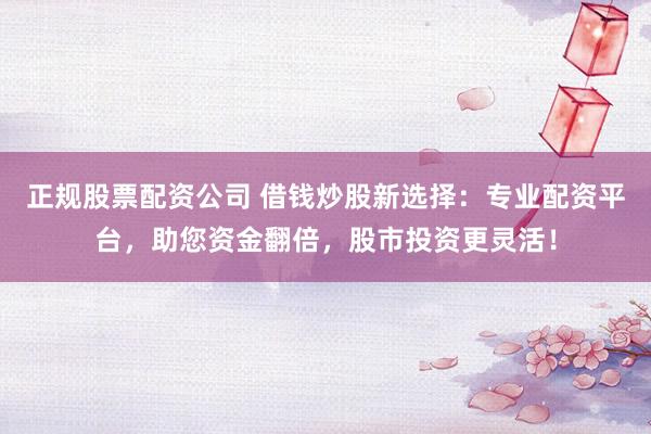 正规股票配资公司 借钱炒股新选择：专业配资平台，助您资金翻倍，股市投资更灵活！