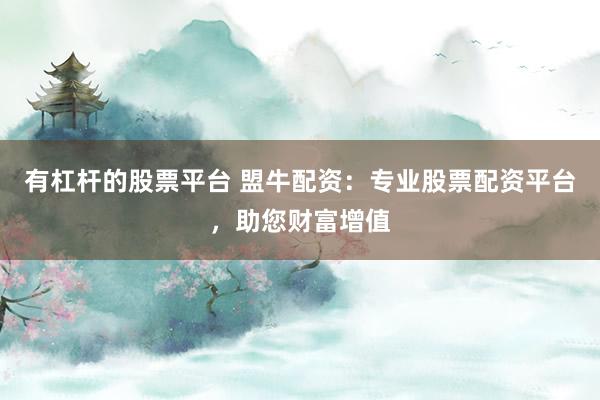 有杠杆的股票平台 盟牛配资：专业股票配资平台，助您财富增值