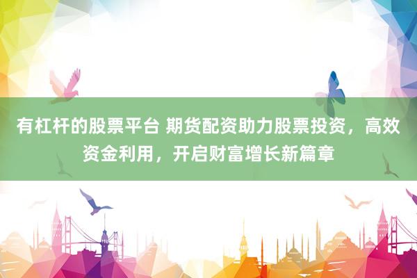 有杠杆的股票平台 期货配资助力股票投资，高效资金利用，开启财富增长新篇章