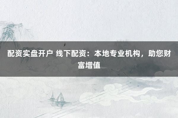 配资实盘开户 线下配资：本地专业机构，助您财富增值