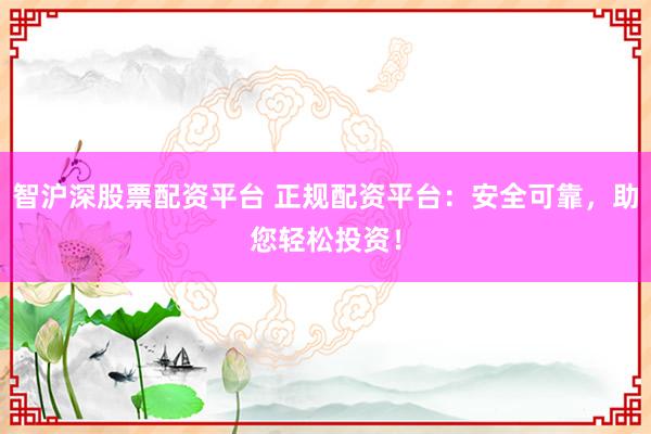智沪深股票配资平台 正规配资平台：安全可靠，助您轻松投资！