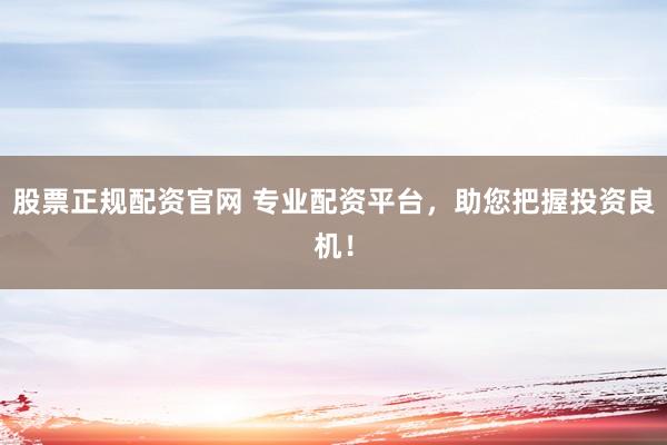 股票正规配资官网 专业配资平台，助您把握投资良机！