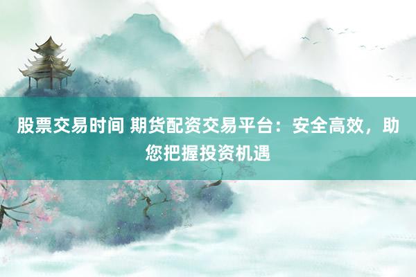 股票交易时间 期货配资交易平台：安全高效，助您把握投资机遇