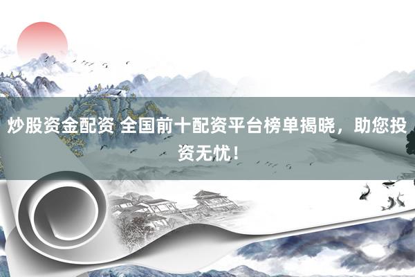 炒股资金配资 全国前十配资平台榜单揭晓，助您投资无忧！