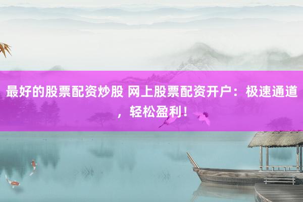 最好的股票配资炒股 网上股票配资开户：极速通道，轻松盈利！