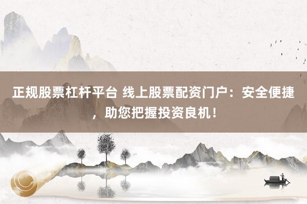 正规股票杠杆平台 线上股票配资门户：安全便捷，助您把握投资良机！