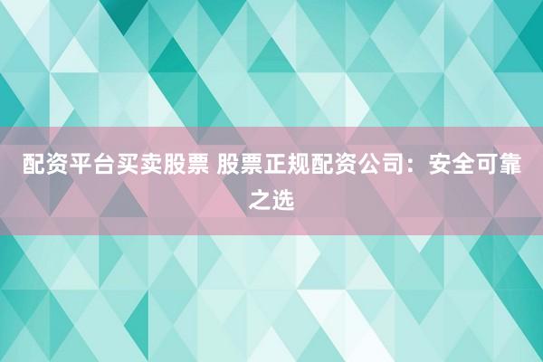 配资平台买卖股票 股票正规配资公司:安全可靠之选