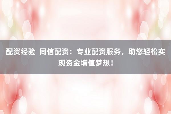 配资经验  同信配资：专业配资服务，助您轻松实现资金增值梦想！