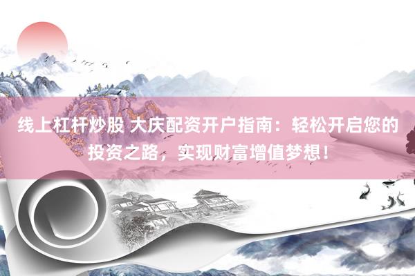 线上杠杆炒股 大庆配资开户指南：轻松开启您的投资之路，实现财富增值梦想！