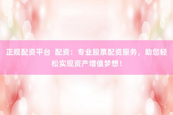 正规配资平台  配资：专业股票配资服务，助您轻松实现资产增值梦想！
