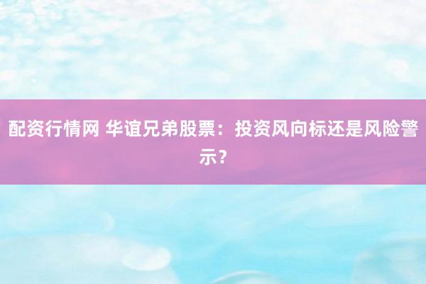 配资行情网 华谊兄弟股票：投资风向标还是风险警示？