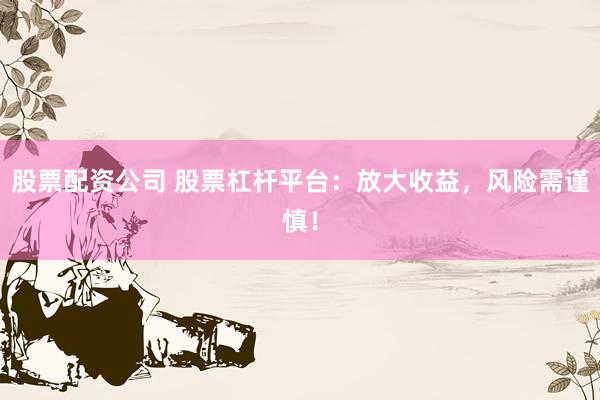 股票配资公司 股票杠杆平台：放大收益，风险需谨慎！