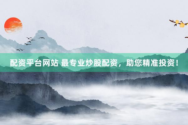 配资平台网站 最专业炒股配资，助您精准投资！