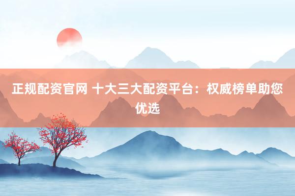正规配资官网 十大三大配资平台：权威榜单助您优选