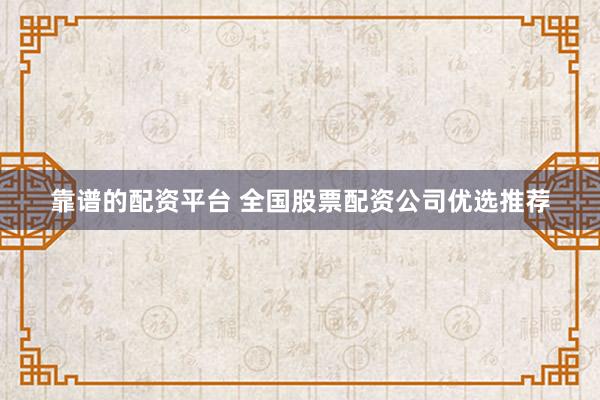 靠谱的配资平台 全国股票配资公司优选推荐