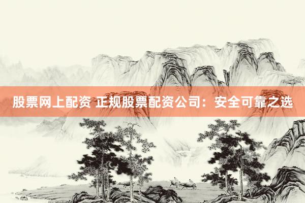 股票网上配资 正规股票配资公司：安全可靠之选
