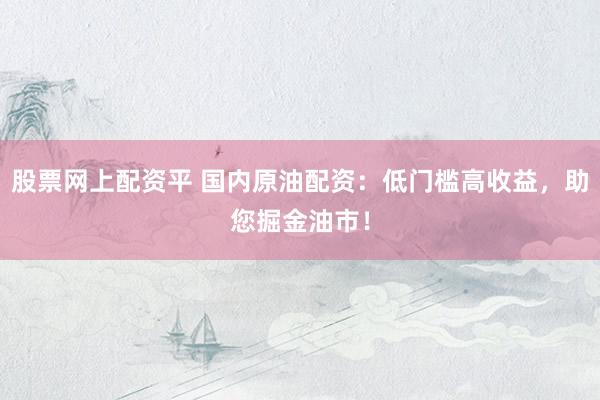 股票网上配资平 国内原油配资：低门槛高收益，助您掘金油市！