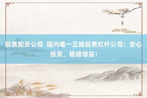股票配资公司  国内唯一正规股票杠杆公司：安心投资，稳健增益！