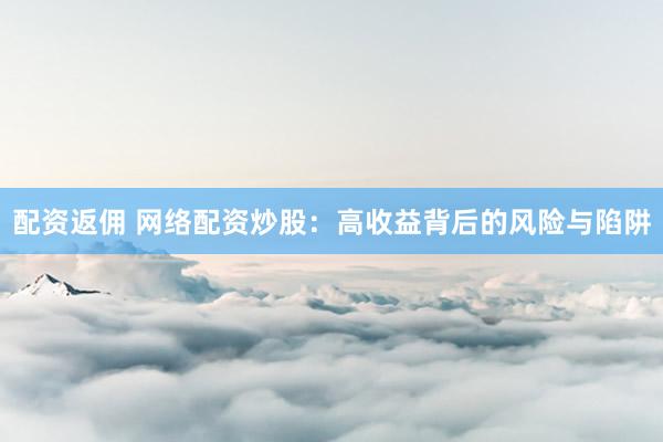 配资返佣 网络配资炒股：高收益背后的风险与陷阱