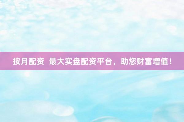 按月配资  最大实盘配资平台，助您财富增值！