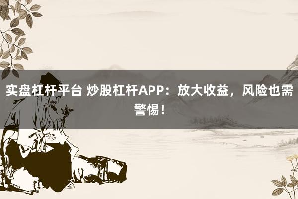 实盘杠杆平台 炒股杠杆APP：放大收益，风险也需警惕！
