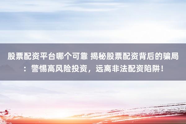 股票配资平台哪个可靠 揭秘股票配资背后的骗局：警惕高风险投资，远离非法配资陷阱！