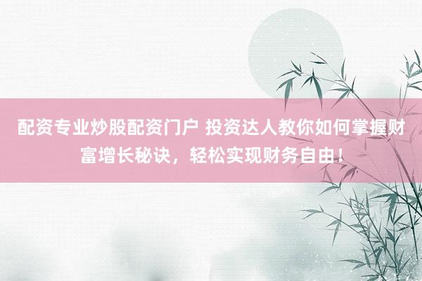 配资专业炒股配资门户 投资达人教你如何掌握财富增长秘诀，轻松实现财务自由！